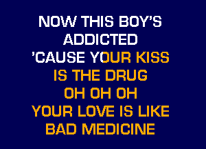 NOW THIS BOY'S
ADDICTED
'CAUSE YOUR KISS
IS THE DRUG
0H 0H 0H
YOUR LOVE IS LIKE
BAD MEDICINE