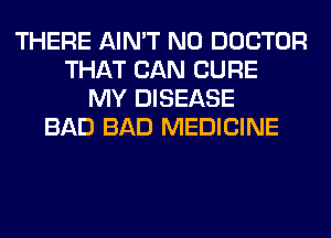 THERE AIN'T N0 DOCTOR
THAT CAN CURE
MY DISEASE
BAD BAD MEDICINE