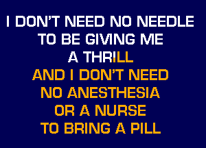 I DON'T NEED N0 NEEDLE
TO BE GIVING ME
A THRILL
AND I DON'T NEED
N0 ANESTHESIA
OR A NURSE
TO BRING A PILL