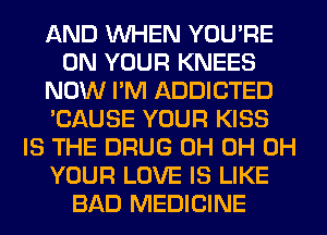 AND WHEN YOU'RE
ON YOUR KNEES
NOW I'M ADDICTED
'CAUSE YOUR KISS
IS THE DRUG 0H 0H 0H
YOUR LOVE IS LIKE
BAD MEDICINE