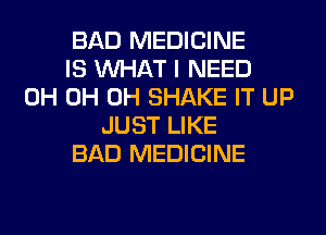 BAD MEDICINE
IS WHAT I NEED
0H 0H 0H SHAKE IT UP
JUST LIKE
BAD MEDICINE