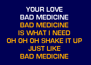 YOUR LOVE
BAD MEDICINE
BAD MEDICINE
IS WHAT I NEED
0H 0H 0H SHAKE IT UP
JUST LIKE
BAD MEDICINE
