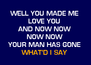 WELL YOU MADE ME
LOVE YOU
AND NOW NOW
NOW NOW
YOUR MAN HAS GONE
VVHATD I SAY