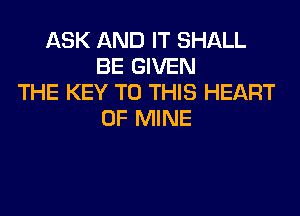 ASK AND IT SHALL
BE GIVEN
THE KEY TO THIS HEART
OF MINE