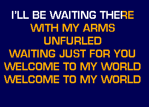 I'LL BE WAITING THERE
WITH MY ARMS
UNFURLED
WAITING JUST FOR YOU
WELCOME TO MY WORLD
WELCOME TO MY WORLD