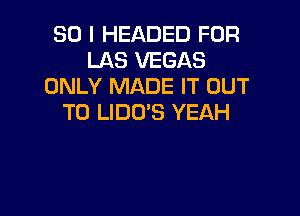 SO I HEADED FOR
LAS VEGAS
ONLY MADE IT OUT

TO LIDO'S YEAH