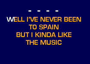 WELL I'VE NEVER BEEN
TO SPAIN
BUT I KINDA LIKE
THE MUSIC