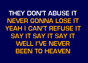 THEY DON'T ABUSE IT
NEVER GONNA LOSE IT
YEAH I CAN'T REFUSE IT
SAY IT SAY IT SAY IT
WELL I'VE NEVER
BEEN TO HEAVEN