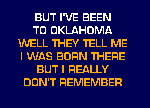 BUT I'VE BEEN
TO OKLAHOMA
WELL THEY TELL ME
I WAS BORN THERE
BUT I REALLY
DON'T REMEMBER