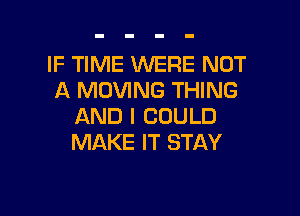 IF TIME WERE NOT
A MOVING THING

AND I COULD
MAKE IT STAY