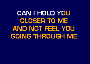 CAN I HOLD YOU
CLOSER TO ME
AND NOT FEEL YOU
GOING THROUGH ME