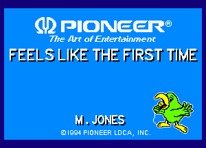 (U) pncweenw

7775 Art of Entertainment

FEELS LIKE THE FIRST TIME

K

M . JONES

EJI994 PIONEER LUCA, INC.