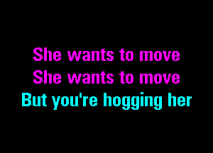 She wants to move

She wants to move
But you're hogging her