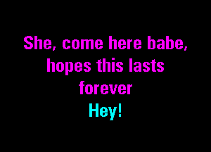 She, come here babe,
hopes this lasts

forever
Hey!