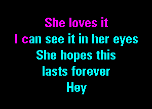 She loves it
I can see it in her eyes

She hopes this
lasts forever
Hey