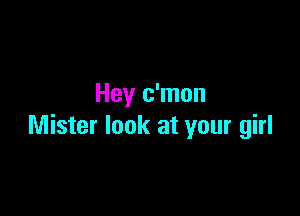 Hey c'mon

Mister look at your girl