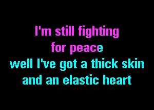 I'm still fighting
for peace

well I've got a thick skin
and an elastic heart