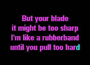 But your blade
it might be too sharp

I'm like a rubberband
until you pull too hard