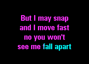 But I may snap
and I move fast

no you won't
see me fall apart