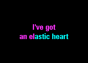 I've got

an elastic heart