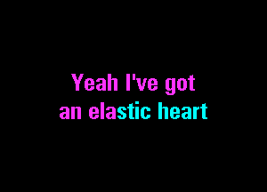Yeah I've got

an elastic heart