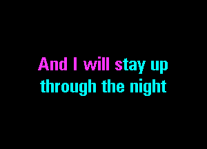 And I will stay up

through the night