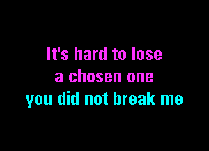 It's hard to lose

a chosen one
you did not break me