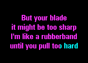 But your blade
it might be too sharp

I'm like a rubberband
until you pull too hard