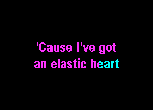 'Cause I've got

an elastic heart