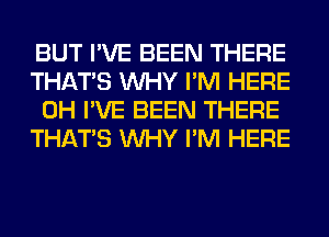 BUT I'VE BEEN THERE
THAT'S WHY I'M HERE
0H I'VE BEEN THERE
THAT'S WHY I'M HERE