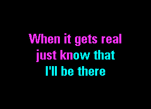 When it gets real

iust know that
I'll be there