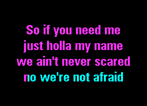 So if you need me
just holla my name

we ain't never scared
no we're not afraid