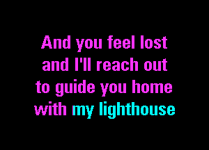 And you feel lost
and I'll reach out

to guide you home
with my lighthouse