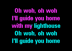 0h woh, oh woh
I'll guide you home

with my lighthouse
0h woh, oh woh
I'll guide you home