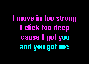 I move in too strong
I click too deep

'cause I got you
and you got me