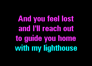 And you feel lost
and I'll reach out

to guide you home
with my lighthouse