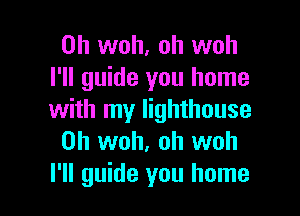 0h woh, oh woh
I'll guide you home

with my lighthouse
0h woh, oh woh
I'll guide you home