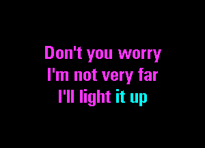 Don't you worry

I'm not very far
I'll light it up
