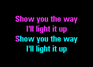 Show you the way
I'll light it up

Show you the way
I'll light it up