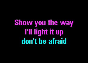 Show you the way

I'll light it up
don't be afraid