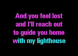 And you feel lost
and I'll reach out

to guide you home
with my lighthouse