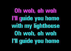 0h woh, oh woh
I'll guide you home

with my lighthouse
0h woh, oh woh
I'll guide you home
