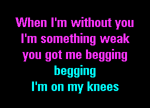 When I'm without you
I'm something weak

you got me begging

begging
I'm on my knees