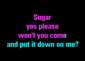 Sugar
yes please

won't you come
and put it down on me?