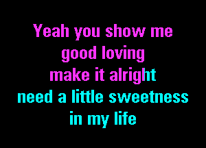 Yeah you show me
good loving

make it alright
need a little sweetness
in my life