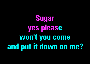 Sugar
yes please

won't you come
and put it down on me?