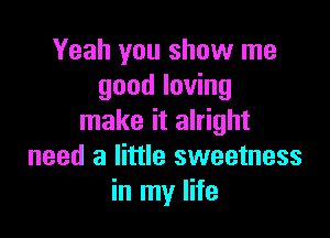 Yeah you show me
good loving

make it alright
need a little sweetness
in my life