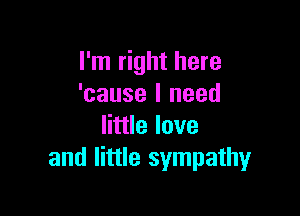 I'm right here
'cause I need

little love
and little sympathy