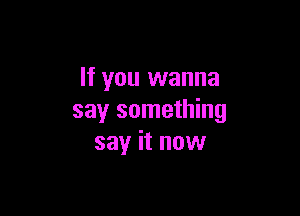 If you wanna

say something
sayr it now