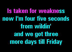 ls taken for weakness
now I'm four five seconds
from wildin'
and we got three
more days till Friday
